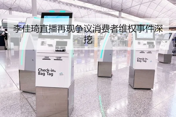 李佳琦直播再现争议消费者维权事件深挖